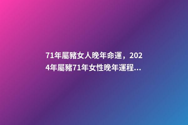 71年屬豬女人晚年命運，2024年屬豬71年女性晚年運程 71年屬豬女人晚年命運-第1張-觀點-玄機派